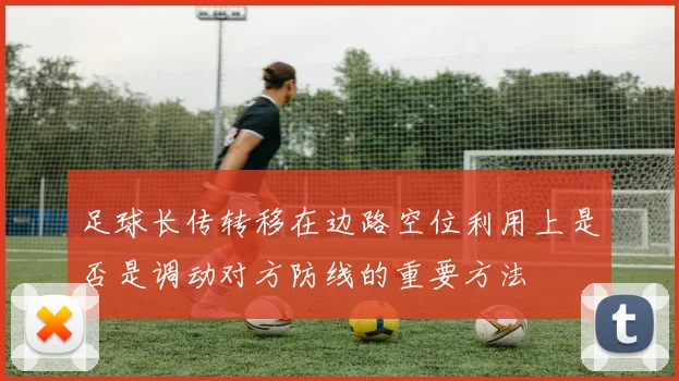 足球长传转移在边路空位利用上是否是调动对方防线的重要方法
