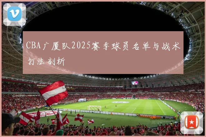 CBA广厦队2025赛季球员名单与战术打法剖析