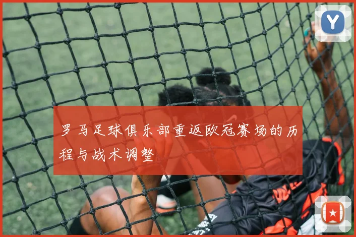 罗马足球俱乐部重返欧冠赛场的历程与战术调整