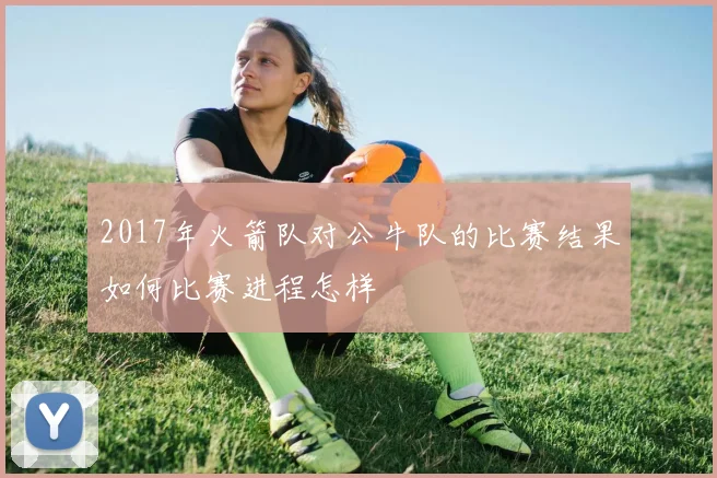 2017年火箭队对公牛队的比赛结果如何比赛进程怎样