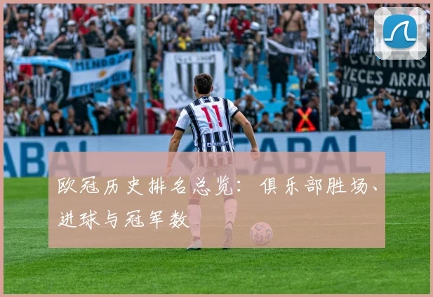 欧冠历史排名总览：俱乐部胜场、进球与冠军数
