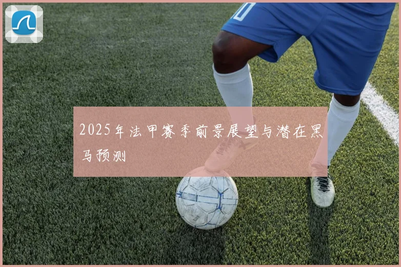 2025年法甲赛季前景展望与潜在黑马预测