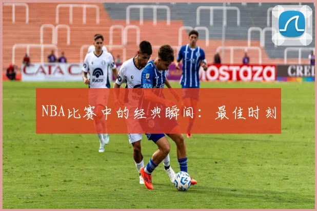 NBA比赛中的经典瞬间：最佳时刻