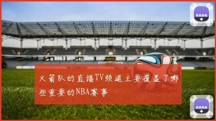 火箭队的直播TV频道主要覆盖了哪些重要的NBA赛事