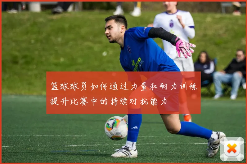 篮球球员如何通过力量和耐力训练提升比赛中的持续对抗能力