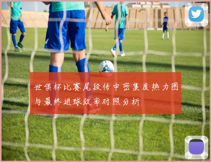 世俱杯比赛尾段传中密集度热力图与最终进球效率对照分析