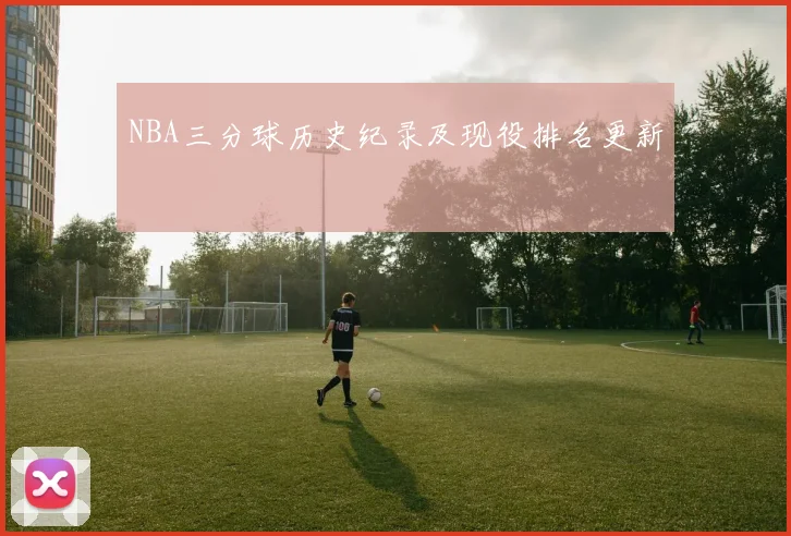 NBA三分球历史纪录及现役排名更新