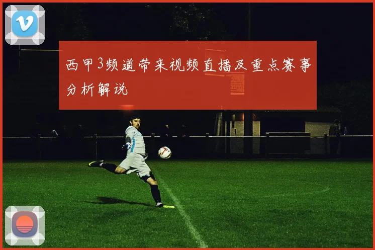 西甲3频道带来视频直播及重点赛事分析解说
