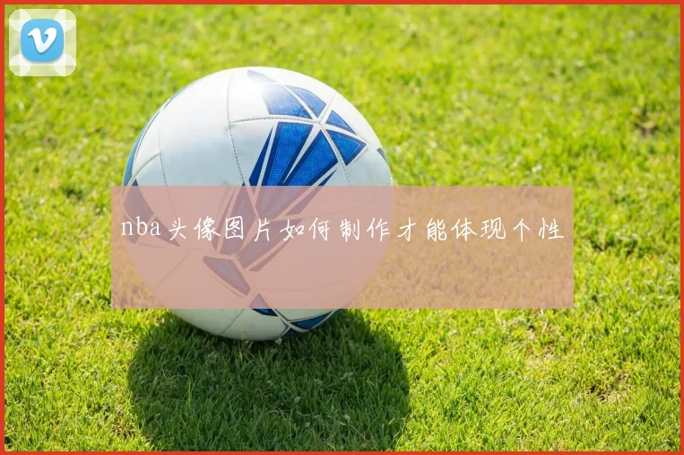 nba头像图片如何制作才能体现个性
