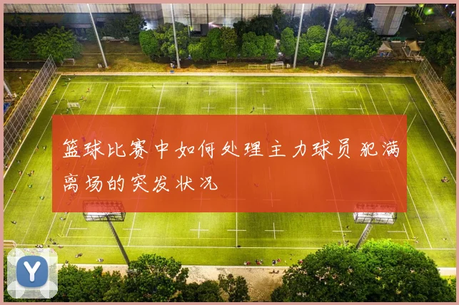 篮球比赛中如何处理主力球员犯满离场的突发状况