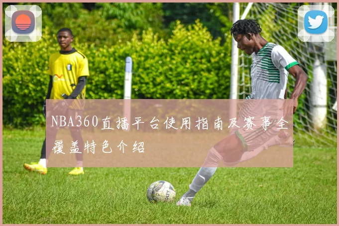 NBA360直播平台使用指南及赛事全覆盖特色介绍